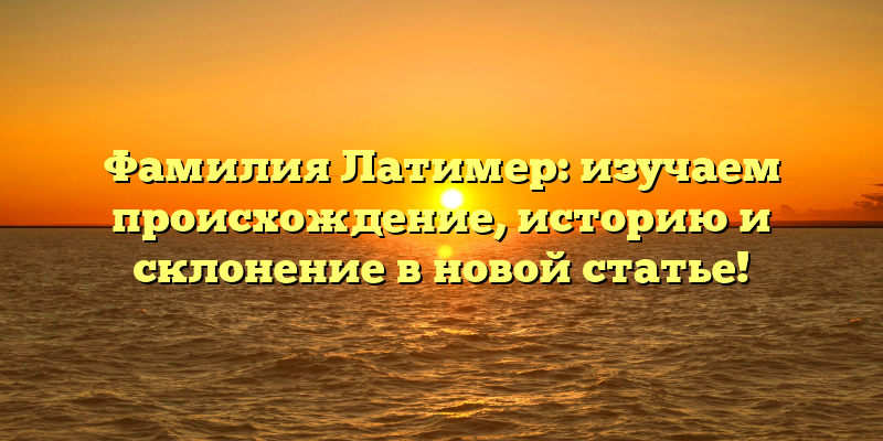 Фамилия Латимер: изучаем происхождение, историю и склонение в новой статье!