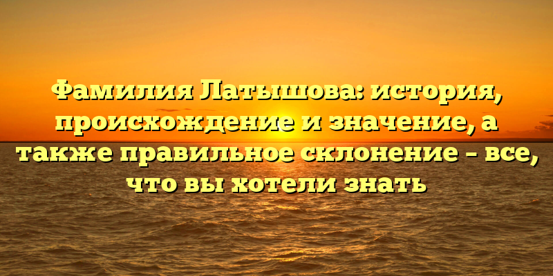 Фамилия Латышова: история, происхождение и значение, а также правильное склонение – все, что вы хотели знать