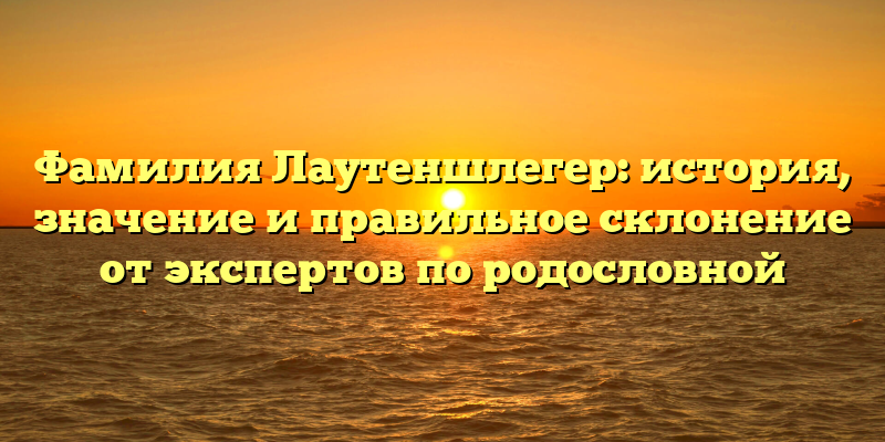 Фамилия Лаутеншлегер: история, значение и правильное склонение от экспертов по родословной