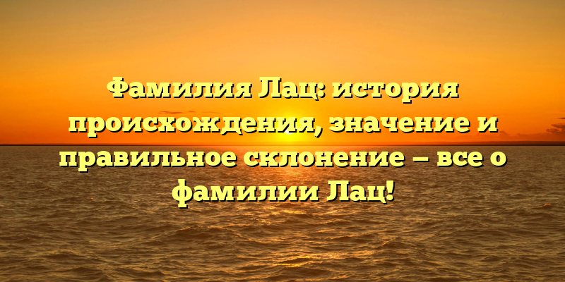 Фамилия Лац: история происхождения, значение и правильное склонение — все о фамилии Лац!