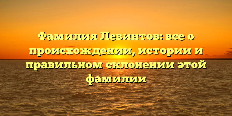 Фамилия Левинтов: все о происхождении, истории и правильном склонении этой фамилии