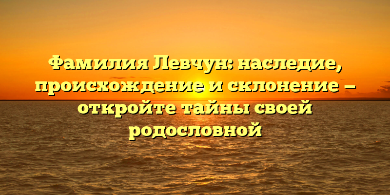 Фамилия Левчун: наследие, происхождение и склонение — откройте тайны своей родословной