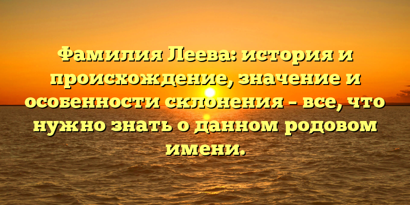 Фамилия Леева: история и происхождение, значение и особенности склонения – все, что нужно знать о данном родовом имени.