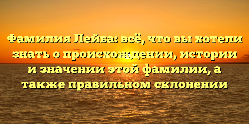 Фамилия Лейба: всё, что вы хотели знать о происхождении, истории и значении этой фамилии, а также правильном склонении