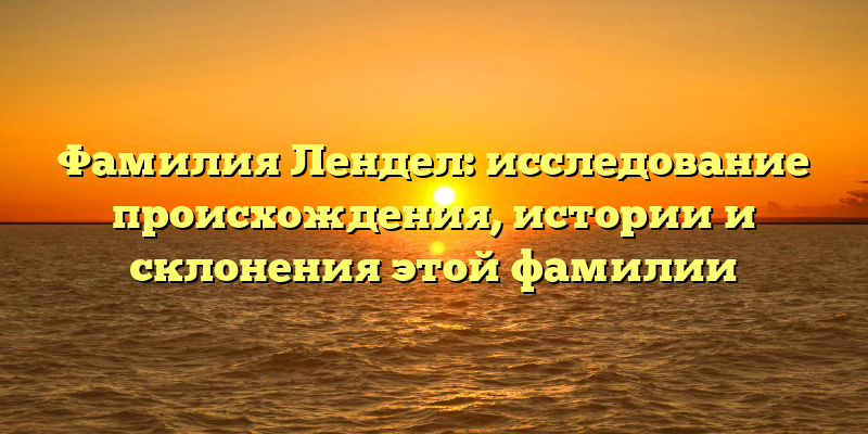 Фамилия Лендел: исследование происхождения, истории и склонения этой фамилии