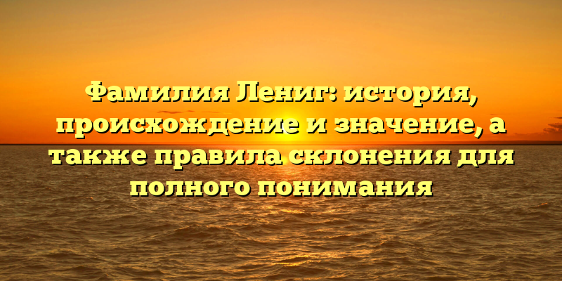Фамилия Лениг: история, происхождение и значение, а также правила склонения для полного понимания