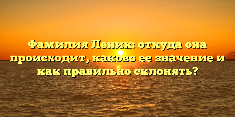 Фамилия Леник: откуда она происходит, каково ее значение и как правильно склонять?