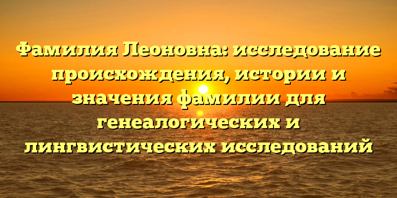 Фамилия Леоновна: исследование происхождения, истории и значения фамилии для генеалогических и лингвистических исследований