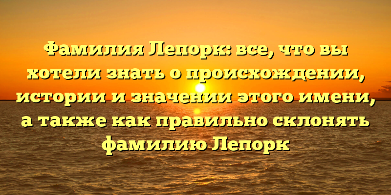 Фамилия Лепорк: все, что вы хотели знать о происхождении, истории и значении этого имени, а также как правильно склонять фамилию Лепорк