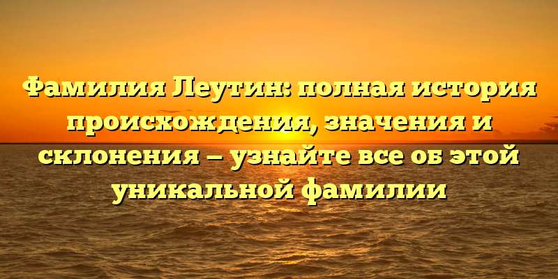 Фамилия Леутин: полная история происхождения, значения и склонения — узнайте все об этой уникальной фамилии
