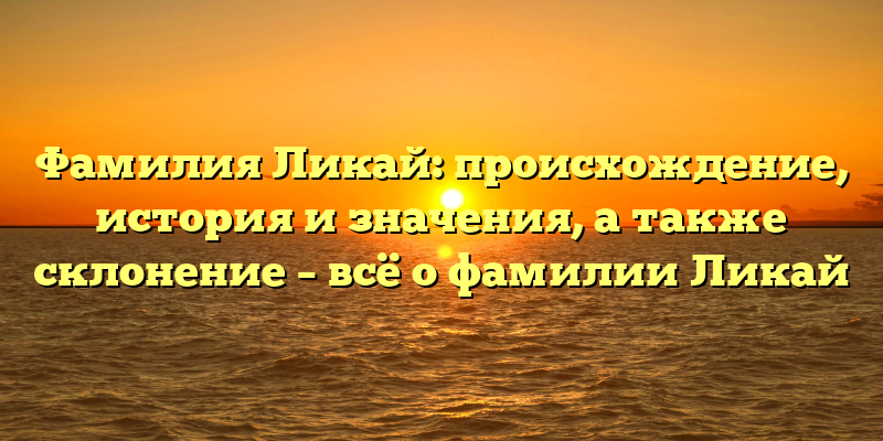 Фамилия Ликай: происхождение, история и значения, а также склонение – всё о фамилии Ликай
