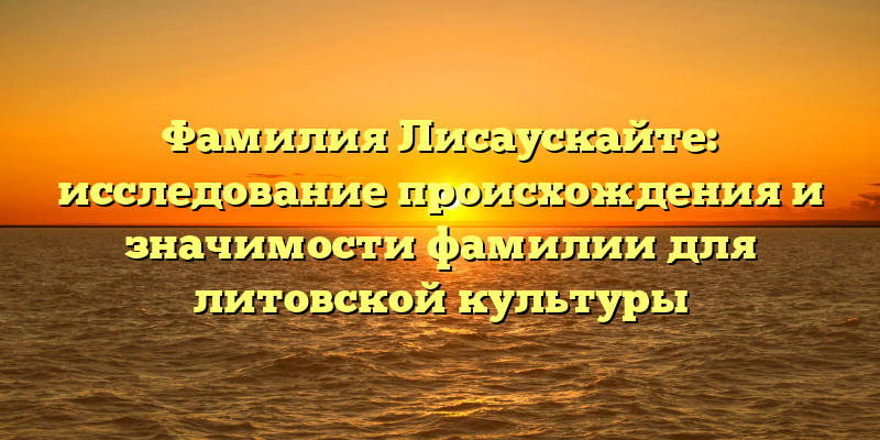 Фамилия Лисаускайте: исследование происхождения и значимости фамилии для литовской культуры