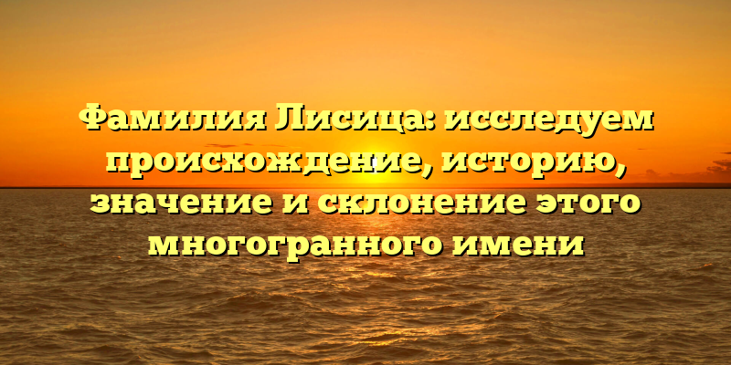 Фамилия Лисица: исследуем происхождение, историю, значение и склонение этого многогранного имени