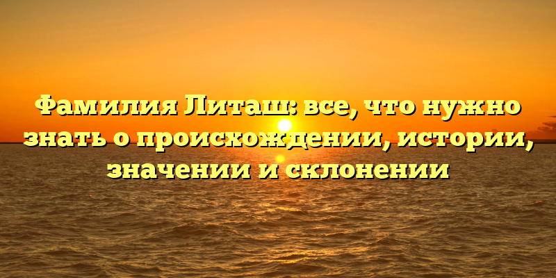 Фамилия Литаш: все, что нужно знать о происхождении, истории, значении и склонении