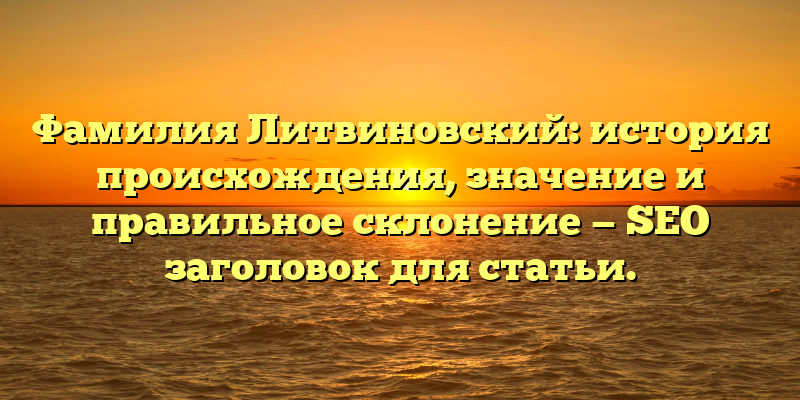Фамилия Литвиновский: история происхождения, значение и правильное склонение — SEO заголовок для статьи.