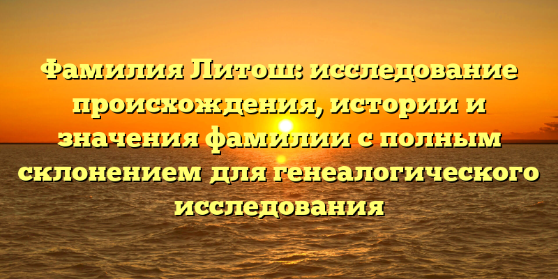 Фамилия Литош: исследование происхождения, истории и значения фамилии с полным склонением для генеалогического исследования
