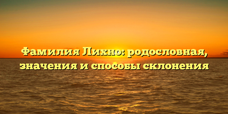 Фамилия Лихно: родословная, значения и способы склонения