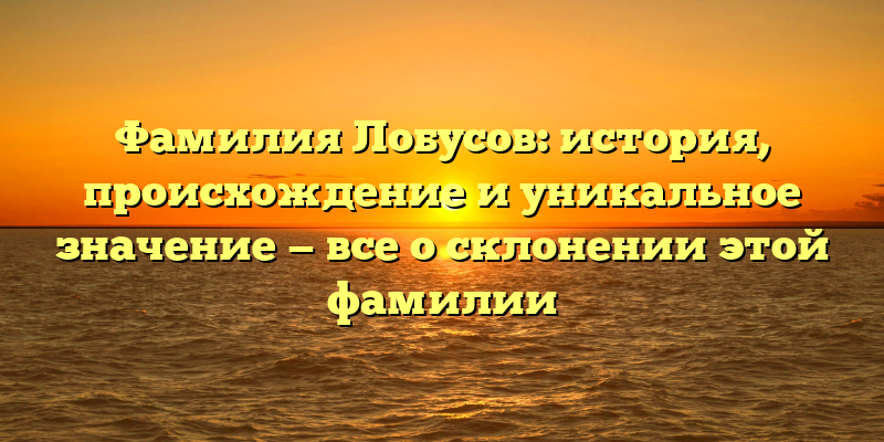 Фамилия Лобусов: история, происхождение и уникальное значение — все о склонении этой фамилии