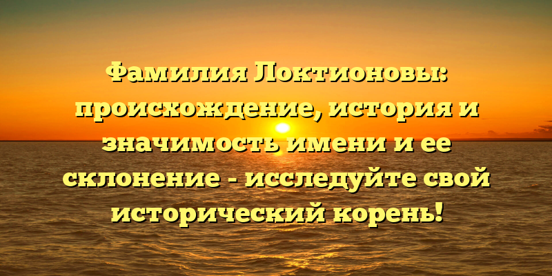 Фамилия Локтионовы: происхождение, история и значимость имени и ее склонение - исследуйте свой исторический корень!