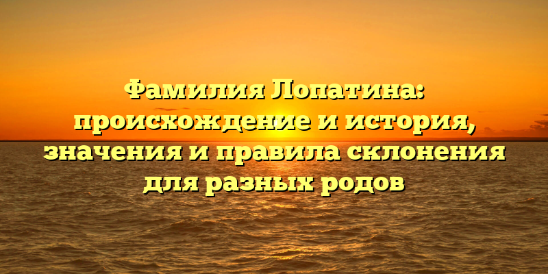Фамилия Лопатина: происхождение и история, значения и правила склонения для разных родов