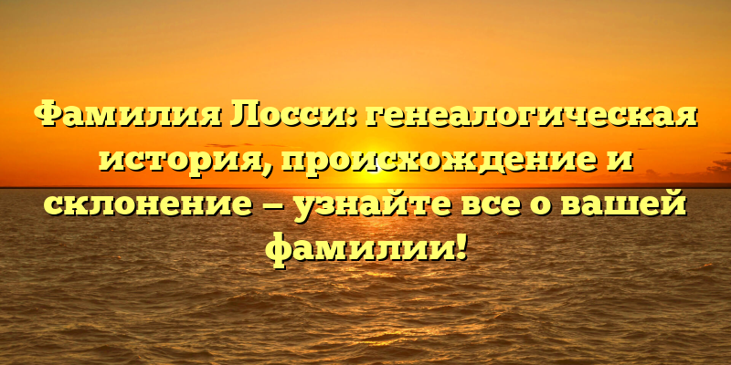 Фамилия Лосси: генеалогическая история, происхождение и склонение — узнайте все о вашей фамилии!