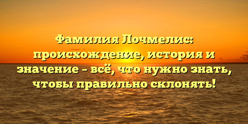 Фамилия Лочмелис: происхождение, история и значение – всё, что нужно знать, чтобы правильно склонять!