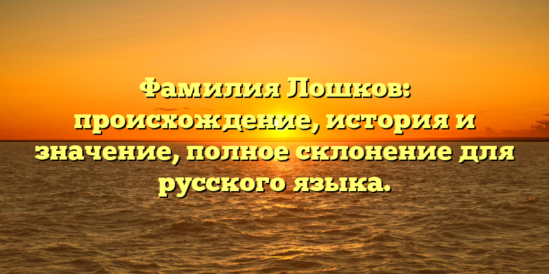 Фамилия Лошков: происхождение, история и значение, полное склонение для русского языка.