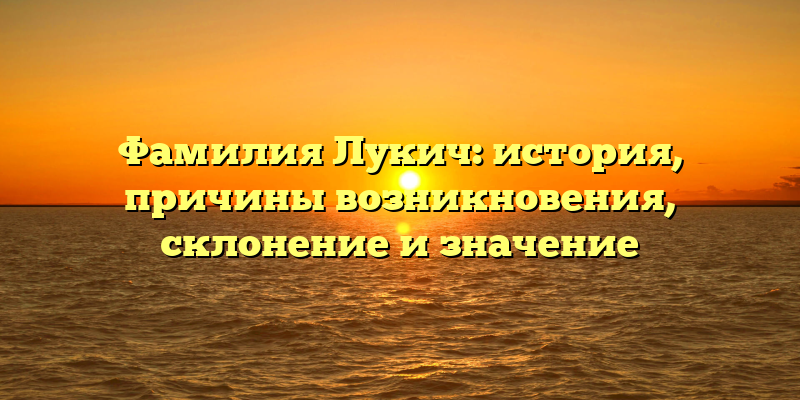 Фамилия Лукич: история, причины возникновения, склонение и значение