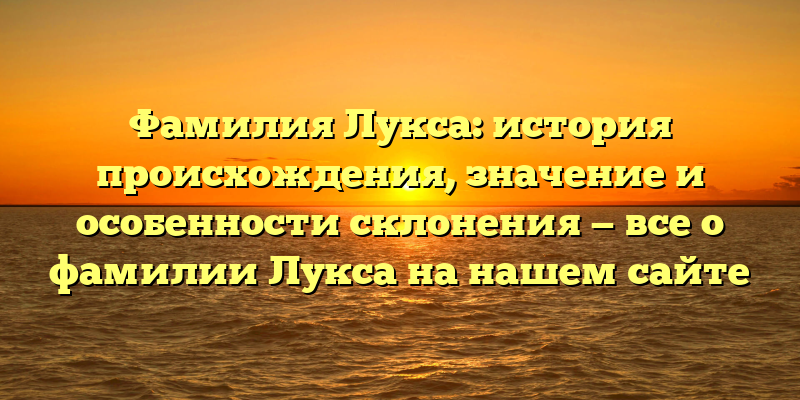 Фамилия Лукса: история происхождения, значение и особенности склонения — все о фамилии Лукса на нашем сайте