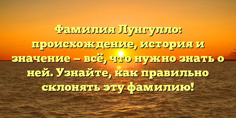 Фамилия Лунгулло: происхождение, история и значение — всё, что нужно знать о ней. Узнайте, как правильно склонять эту фамилию!