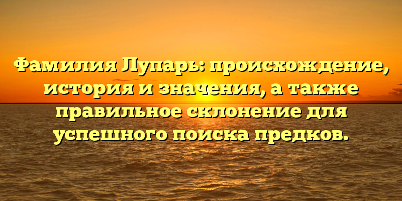 Фамилия Лупарь: происхождение, история и значения, а также правильное склонение для успешного поиска предков.