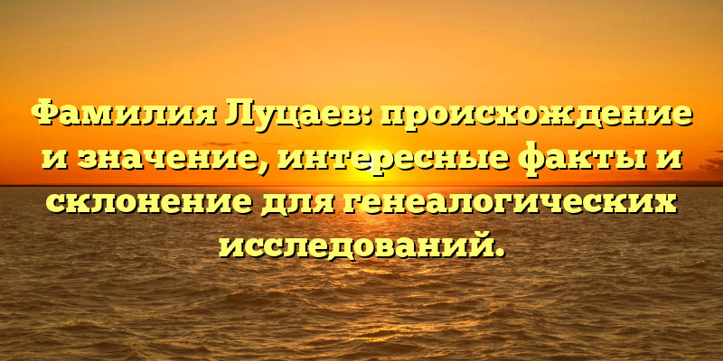 Фамилия Луцаев: происхождение и значение, интересные факты и склонение для генеалогических исследований.