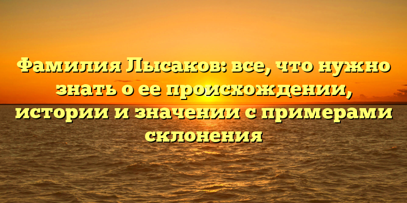 Фамилия Лысаков: все, что нужно знать о ее происхождении, истории и значении с примерами склонения