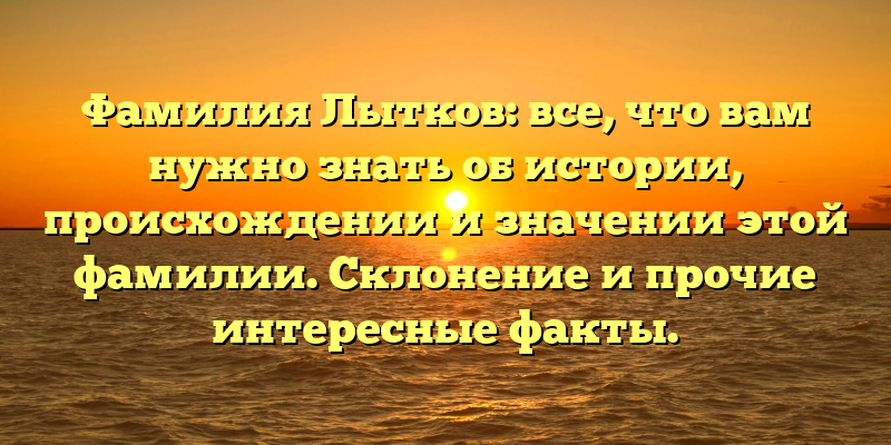 Фамилия Лытков: все, что вам нужно знать об истории, происхождении и значении этой фамилии. Склонение и прочие интересные факты.