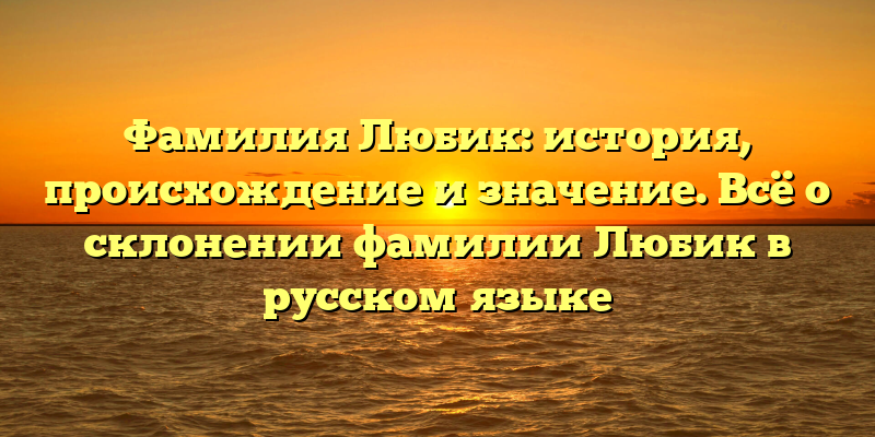 Фамилия Любик: история, происхождение и значение. Всё о склонении фамилии Любик в русском языке