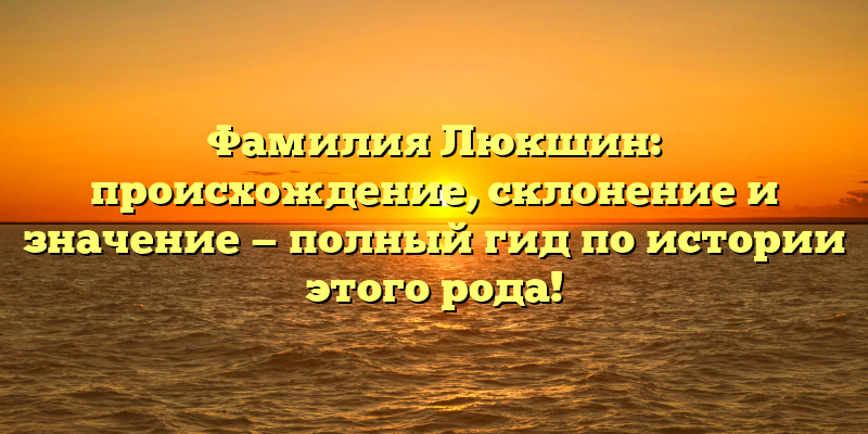 Фамилия Люкшин: происхождение, склонение и значение — полный гид по истории этого рода!