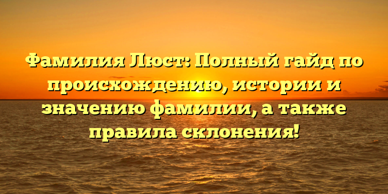 Фамилия Люст: Полный гайд по происхождению, истории и значению фамилии, а также правила склонения!