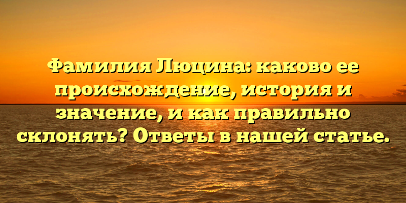 Фамилия Люцина: каково ее происхождение, история и значение, и как правильно склонять? Ответы в нашей статье.