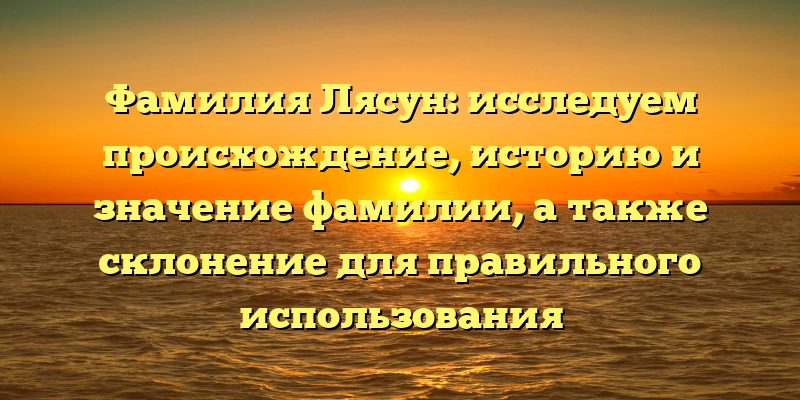 Фамилия Лясун: исследуем происхождение, историю и значение фамилии, а также склонение для правильного использования