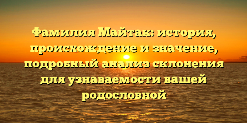 Фамилия Майтак: история, происхождение и значение, подробный анализ склонения для узнаваемости вашей родословной