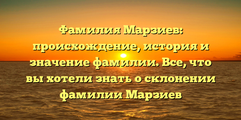 Фамилия Марзиев: происхождение, история и значение фамилии. Все, что вы хотели знать о склонении фамилии Марзиев