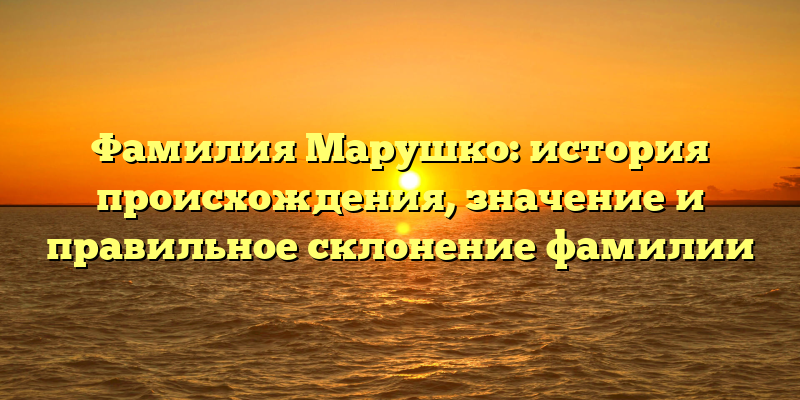 Фамилия Марушко: история происхождения, значение и правильное склонение фамилии