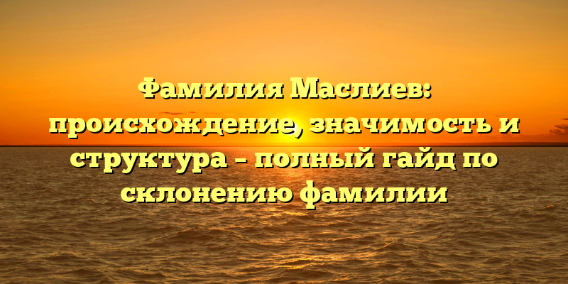 Фамилия Маслиев: происхождение, значимость и структура – полный гайд по склонению фамилии