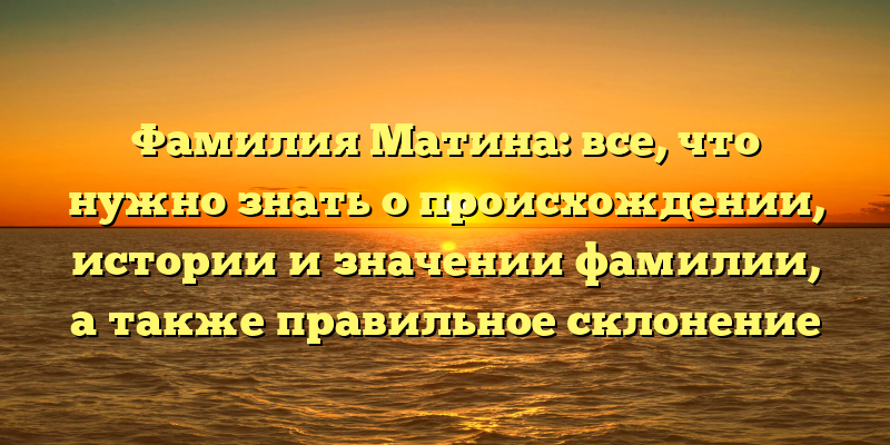 Фамилия Матина: все, что нужно знать о происхождении, истории и значении фамилии, а также правильное склонение