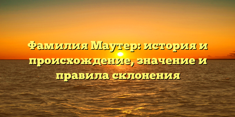 Фамилия Маутер: история и происхождение, значение и правила склонения