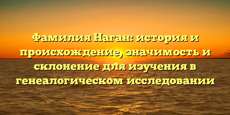 Фамилия Наган: история и происхождение, значимость и склонение для изучения в генеалогическом исследовании