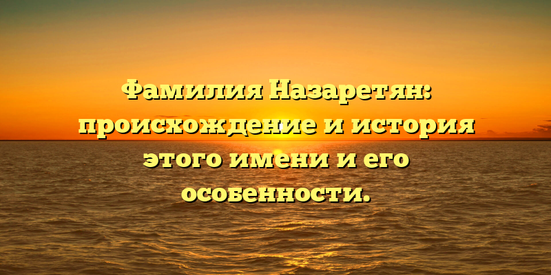 Фамилия Назаретян: происхождение и история этого имени и его особенности.