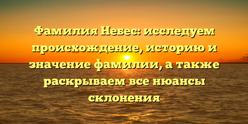 Фамилия Небес: исследуем происхождение, историю и значение фамилии, а также раскрываем все нюансы склонения