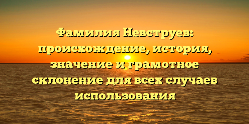 Фамилия Невструев: происхождение, история, значение и грамотное склонение для всех случаев использования