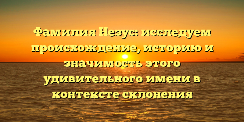 Фамилия Незус: исследуем происхождение, историю и значимость этого удивительного имени в контексте склонения